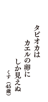 タピオカは　カエルの卵に　しか見えぬ　（くす　45歳）