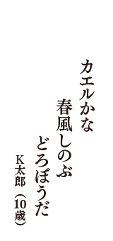 カエルかな　春風しのぶ　どろぼうだ　（K太郎　10歳）