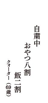 自粛中　おやつ八割　飯二割　（クォーター　69歳）
