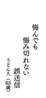 悔んでも　悔み切れない　誤送信　（うどん人　63歳）