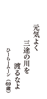 元気よく　三途の川を　渡るなよ　　　　（ひーらームーン　69歳）