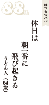 はつらつパパ「休日は　朝一番に　飛び起きる」（うどん人　64歳）