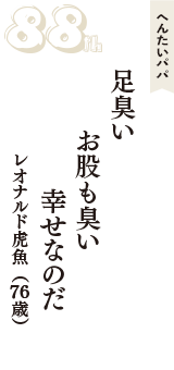 へんたいパパ「足臭い　お股も臭い　幸せなのだ」（レオナルド虎魚　76歳）