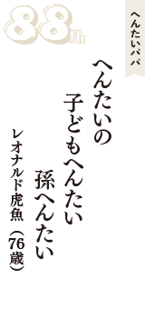 へんたいパパ「へんたいの　子どもへんたい　孫へんたい」（レオナルド虎魚　76歳）