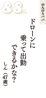のんびりパパ「ドローンに　乗って出勤　できるかな？」（しん　47歳）