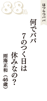 はつらつパパ「何でパパ　7のつく日は　休みなの？」（雨海正和　46歳）