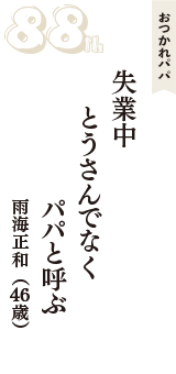 おつかれパパ「失業中　とうさんでなく　パパと呼ぶ」（雨海正和　46歳）