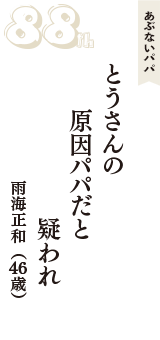 あぶないパパ「とうさんの　原因パパだと　疑われ」（雨海正和　46歳）