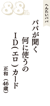 へんたいパパ「パパが聞く　何に使うの　ID(エロ)カード」（正和　46歳）