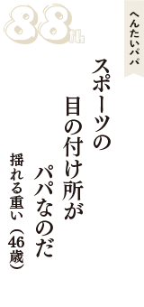 へんたいパパ「スポーツの　目の付け所が　パパなのだ」（揺れる重い　46歳）