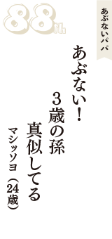 あぶないパパ「あぶない！　3歳の孫　真似してる」（マシッソヨ　24歳）