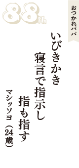 おつかれパパ「いびきかき　寝言で指示し　指も指す」（マシッソヨ　24歳）