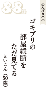 のんびりパパ「ゴキブリの　部屋縦断を　ただ見てる　」（えいこん　50歳）