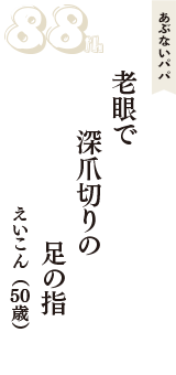 あぶないパパ「老眼で　深爪切りの　足の指」（えいこん　50歳）