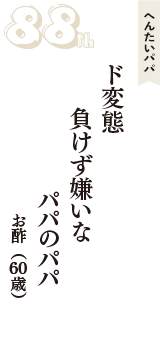へんたいパパ「ド変態　負けず嫌いな　パパのパパ」（お酢　60歳）