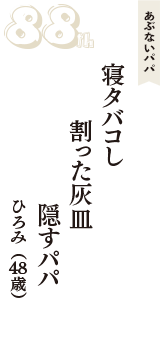 あぶないパパ「寝タバコし　割った灰皿　隠すパパ」（ひろみ　48歳）
