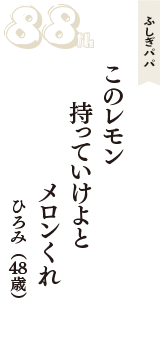 ふしぎパパ「このレモン　持っていけよと　メロンくれ」（ひろみ　48歳）