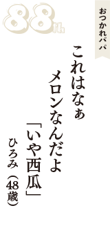 おつかれパパ「これはなぁ　メロンなんだよ　「いや西瓜」」（ひろみ　48歳）