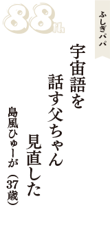 ふしぎパパ「宇宙語を　話す父ちゃん　見直した」（島風ひゅーが　37歳）