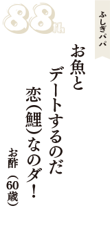 ふしぎパパ「お魚と　デートするのだ　恋（鯉）なのダ！」（お酢　60歳）