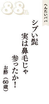 へんたいパパ「シブい髭　実は鼻毛じゃ　参ったか！」（お酢　60歳）