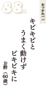 おつかれパパ「キビキビと　うまく動けず　ビキビキに」（お酢　60歳）