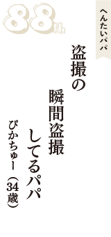 へんたいパパ「盗撮の　瞬間盗撮　してるパパ」（ぴかちゅー　34歳）