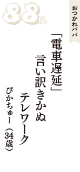 おつかれパパ「「電車遅延」　言い訳きかぬ　テレワーク」（ぴかちゅー　34歳）