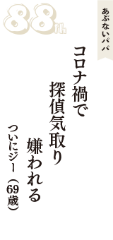 あぶないパパ「コロナ禍で　探偵気取り　嫌われる」（ついにジー　69歳）