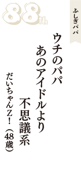 ふしぎパパ「ウチのパパ　あのアイドルより　不思議系」（だいちゃんＺ！　48歳）