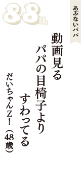 あぶないパパ「動画見る　パパの目椅子より　すわってる」（だいちゃんＺ！　48歳）
