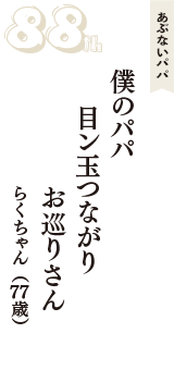 あぶないパパ「僕のパパ　目ン玉つながり　お巡りさん」（らくちゃん　77歳）