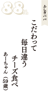 ふしぎパパ「こだわって　毎日違う　チーズ食べ」（あーちゃん　59歳）