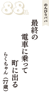 のんびりパパ「最終の　電車に乗って　町に出る」（らくちゃん　77歳）