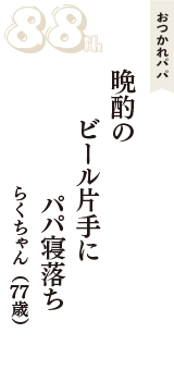 おつかれパパ「晩酌の　ビール片手に　パパ寝落ち」（らくちゃん　77歳）