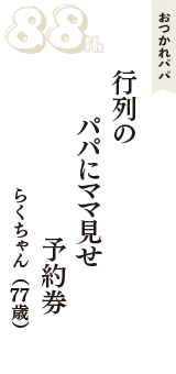 おつかれパパ「行列の　パパにママ見せ　予約券」（らくちゃん　77歳）