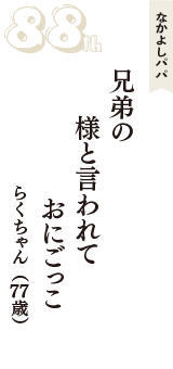 なかよしパパ「兄弟の　様と言われて　おにごっこ」（らくちゃん　77歳）