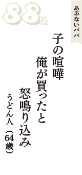 あぶないパパ「子の喧嘩　俺が買ったと　怒鳴り込み」（うどん人　64歳）