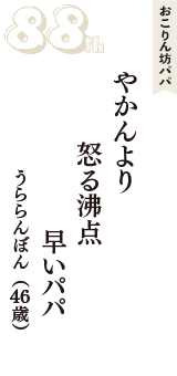 おこりん坊パパ「やかんより　怒る沸点　早いパパ」（うららんぼん　46歳）