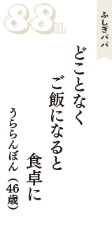 ふしぎパパ「どことなく　ご飯になると　食卓に」（うららんぼん　46歳）