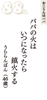 おこりん坊パパ「パパの火は　いつになったら　鎮火する」（うららんぼん　46歳）