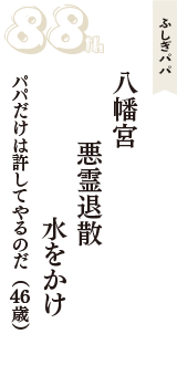 ふしぎパパ「八幡宮　悪霊退散　水をかけ」（パパだけは許してやるのだ　46歳）