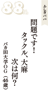 ふしぎパパ「問題です！　タックル、大麻　次は何？」（バカ田大学OG　46歳）