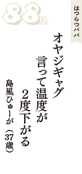 はつらつパパ「オヤジギャグ　言って温度が　２度下がる」（島風ひゅーが　37歳）