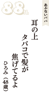 あぶないパパ「耳の上　タバコで髪が　焦げてるよ」（ひろみ　48歳）