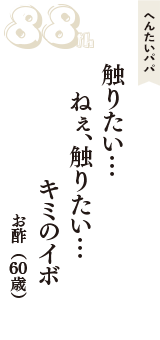 へんたいパパ「触りたい…　ねぇ、触りたい…　キミのイボ」（お酢　60歳）