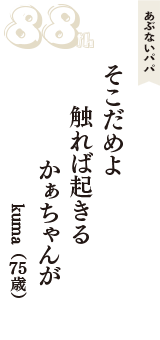 あぶないパパ「そこだめよ　触れば起きる　かぁちゃんが」（kuma　75歳）