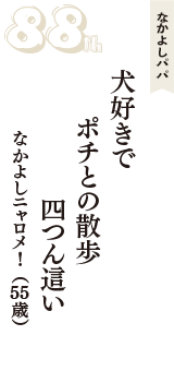 なかよしパパ「犬好きで　ポチとの散歩　四つん這い」（なかよしニャロメ!　55歳）
