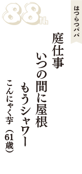 はつらつパパ「庭仕事　いつの間に屋根　もうシャワー」（こんにゃく芋　61歳）