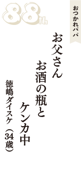 おつかれパパ「お父さん　お酒の瓶と　ケンカ中」（徳嶋ダイスケ　34歳）